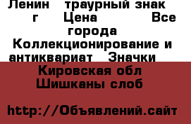 1) Ленин - траурный знак ( 1924 г ) › Цена ­ 4 800 - Все города Коллекционирование и антиквариат » Значки   . Кировская обл.,Шишканы слоб.